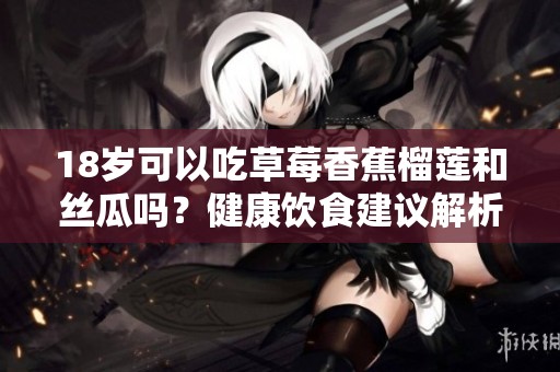 18岁可以吃草莓香蕉榴莲和丝瓜吗？健康饮食建议解析
