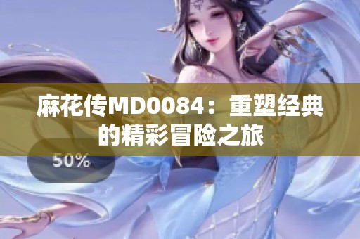 麻花传MD0084：重塑经典的精彩冒险之旅