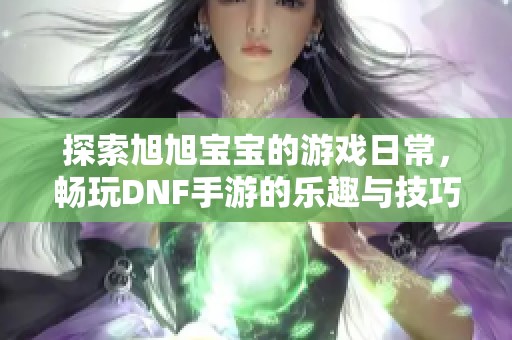 探索旭旭宝宝的游戏日常，畅玩DNF手游的乐趣与技巧