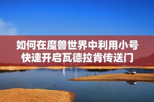 如何在魔兽世界中利用小号快速开启瓦德拉肯传送门