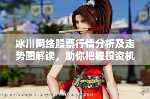 冰川网络股票行情分析及走势图解读，助你把握投资机会
