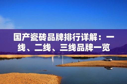 国产瓷砖品牌排行详解：一线、二线、三线品牌一览