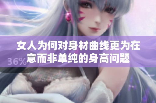 女人为何对身材曲线更为在意而非单纯的身高问题
