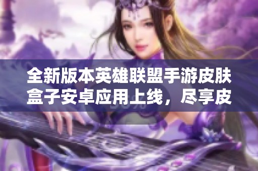 全新版本英雄联盟手游皮肤盒子安卓应用上线，尽享皮肤盛宴