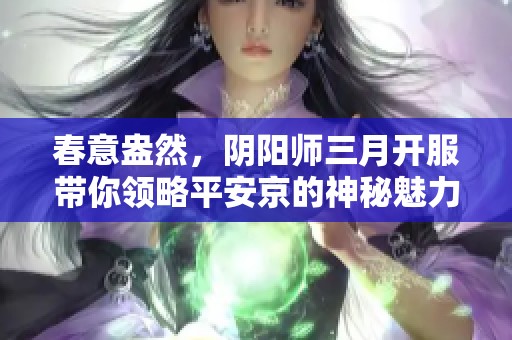 春意盎然，阴阳师三月开服带你领略平安京的神秘魅力