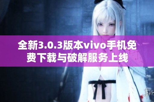 全新3.0.3版本vivo手机免费下载与破解服务上线