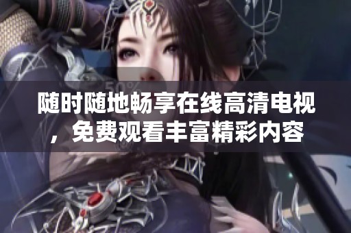 随时随地畅享在线高清电视，免费观看丰富精彩内容