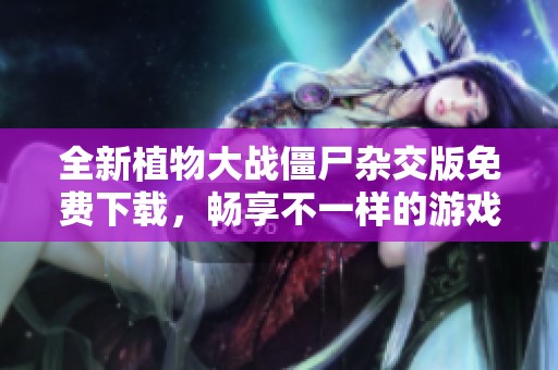 全新植物大战僵尸杂交版免费下载，畅享不一样的游戏体验