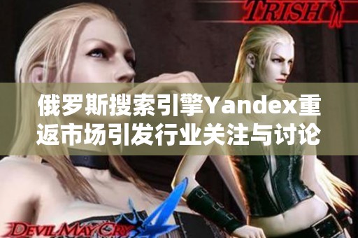 俄罗斯搜索引擎Yandex重返市场引发行业关注与讨论