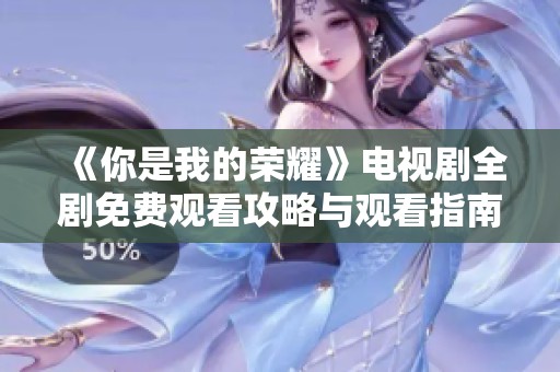 《你是我的荣耀》电视剧全剧免费观看攻略与观看指南