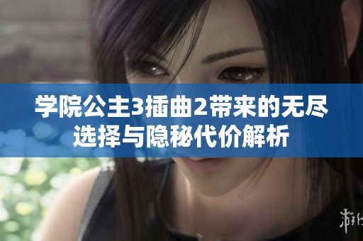 学院公主3插曲2带来的无尽选择与隐秘代价解析
