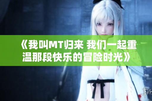 《我叫MT归来 我们一起重温那段快乐的冒险时光》