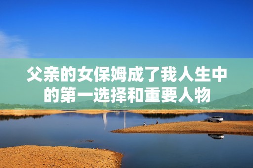 父亲的女保姆成了我人生中的第一选择和重要人物