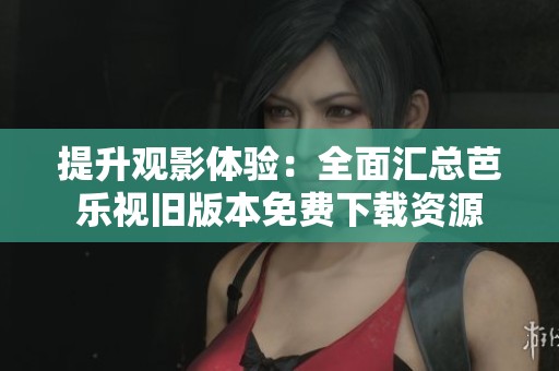 提升观影体验：全面汇总芭乐视旧版本免费下载资源