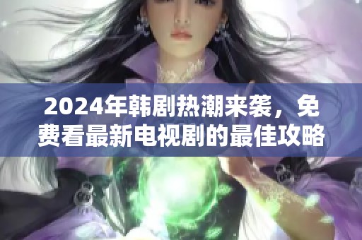 2024年韩剧热潮来袭，免费看最新电视剧的最佳攻略
