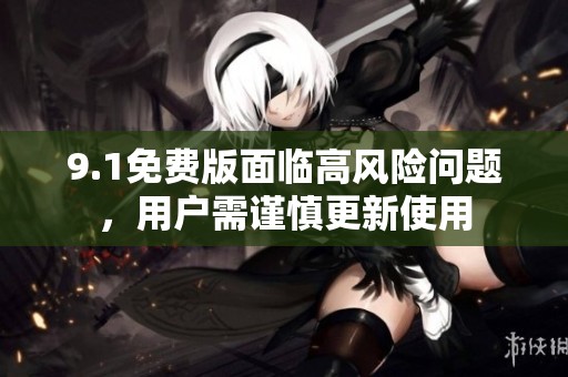 9.1免费版面临高风险问题，用户需谨慎更新使用