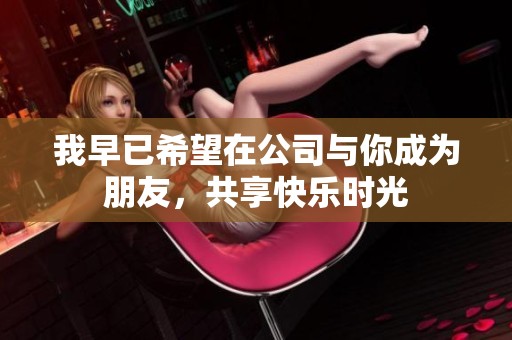 我早已希望在公司与你成为朋友，共享快乐时光