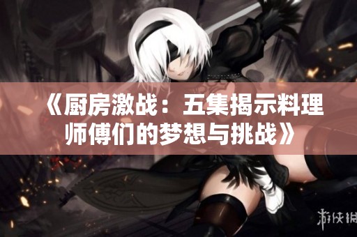 《厨房激战：五集揭示料理师傅们的梦想与挑战》