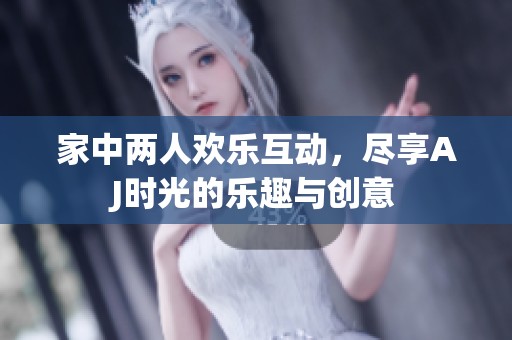 家中两人欢乐互动，尽享AJ时光的乐趣与创意