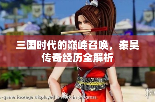 三国时代的巅峰召唤，秦昊传奇经历全解析