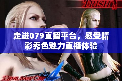 走进079直播平台，感受精彩秀色魅力直播体验