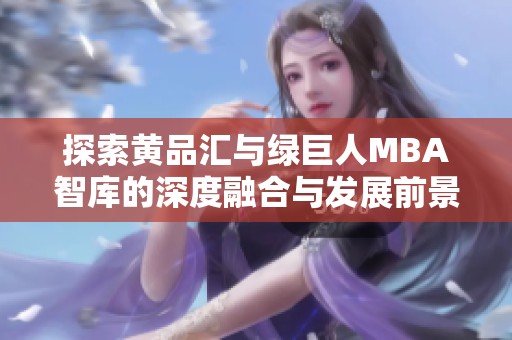 探索黄品汇与绿巨人MBA智库的深度融合与发展前景