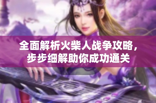 全面解析火柴人战争攻略，步步细解助你成功通关