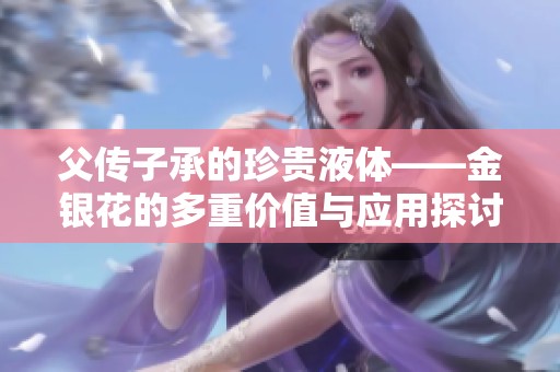 父传子承的珍贵液体——金银花的多重价值与应用探讨