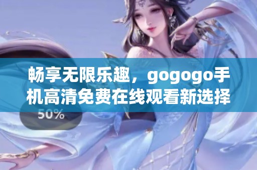 畅享无限乐趣，gogogo手机高清免费在线观看新选择！
