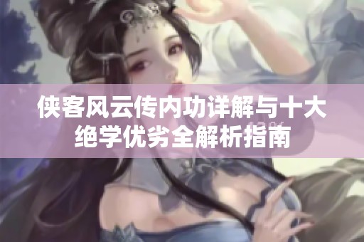 侠客风云传内功详解与十大绝学优劣全解析指南