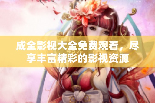 成全影视大全免费观看，尽享丰富精彩的影视资源