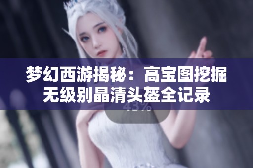 梦幻西游揭秘：高宝图挖掘无级别晶清头盔全记录
