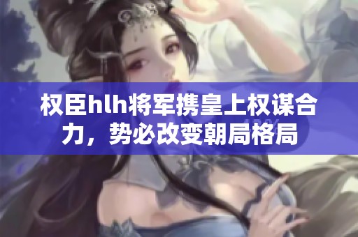 权臣hlh将军携皇上权谋合力，势必改变朝局格局