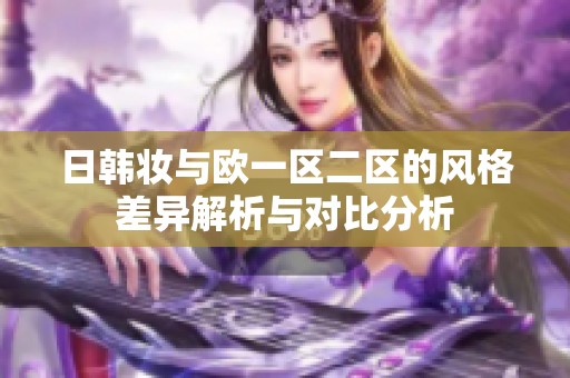 日韩妆与欧一区二区的风格差异解析与对比分析