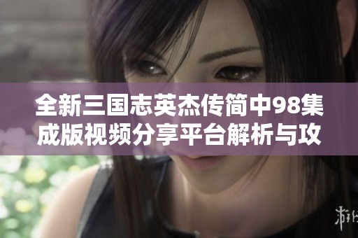 全新三国志英杰传简中98集成版视频分享平台解析与攻略