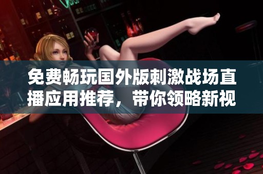 免费畅玩国外版刺激战场直播应用推荐，带你领略新视界！