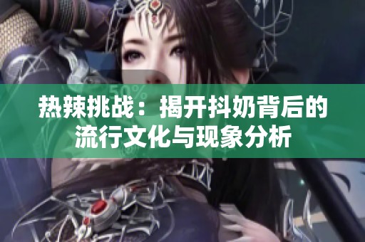 热辣挑战：揭开抖奶背后的流行文化与现象分析