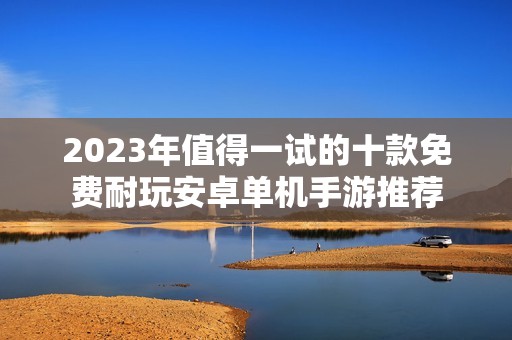 2023年值得一试的十款免费耐玩安卓单机手游推荐