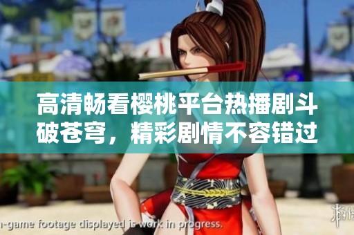 高清畅看樱桃平台热播剧斗破苍穹，精彩剧情不容错过
