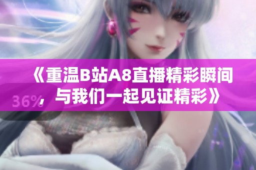 《重温B站A8直播精彩瞬间，与我们一起见证精彩》