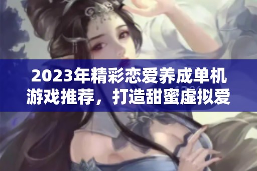 2023年精彩恋爱养成单机游戏推荐，打造甜蜜虚拟爱情体验