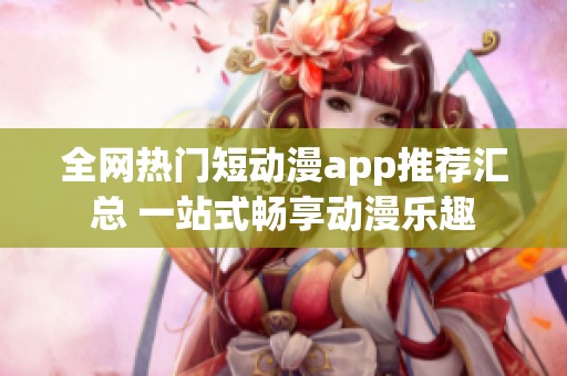 全网热门短动漫app推荐汇总 一站式畅享动漫乐趣