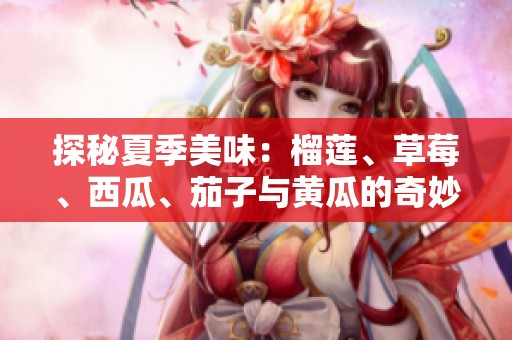 探秘夏季美味：榴莲、草莓、西瓜、茄子与黄瓜的奇妙搭配