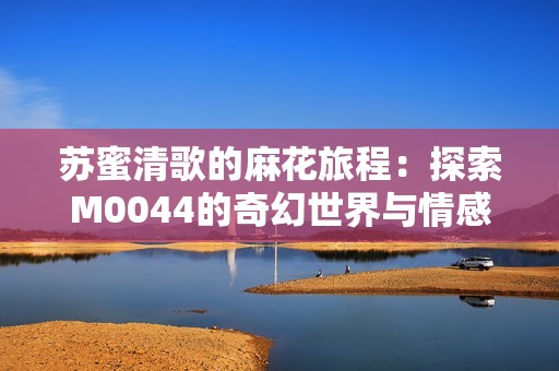 苏蜜清歌的麻花旅程：探索M0044的奇幻世界与情感纠葛