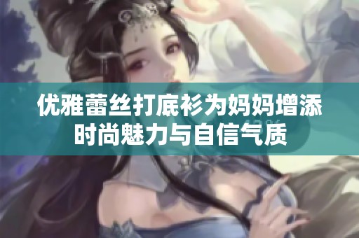 优雅蕾丝打底衫为妈妈增添时尚魅力与自信气质