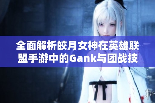 全面解析皎月女神在英雄联盟手游中的Gank与团战技巧与连招攻略