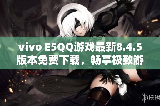 vivo E5QQ游戏最新8.4.5版本免费下载，畅享极致游戏体验