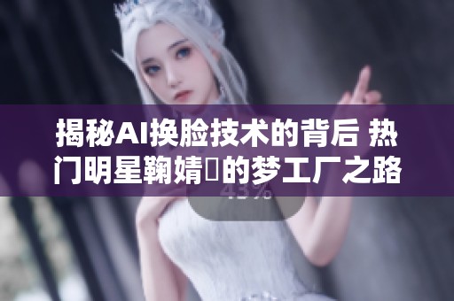 揭秘AI换脸技术的背后 热门明星鞠婧祎的梦工厂之路