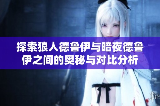 探索狼人德鲁伊与暗夜德鲁伊之间的奥秘与对比分析