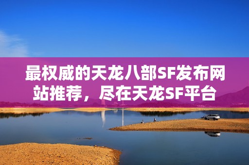 最权威的天龙八部SF发布网站推荐，尽在天龙SF平台